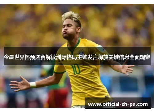 今晨世界杯预选赛解读洲际格局主帅发言释放关键信息全面观察