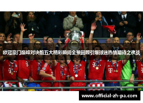 欧冠豪门巅峰对决前五大精彩瞬间全景回顾引爆球迷热情期待之夜战