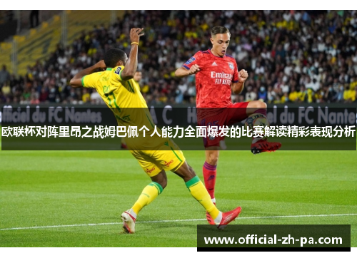 欧联杯对阵里昂之战姆巴佩个人能力全面爆发的比赛解读精彩表现分析