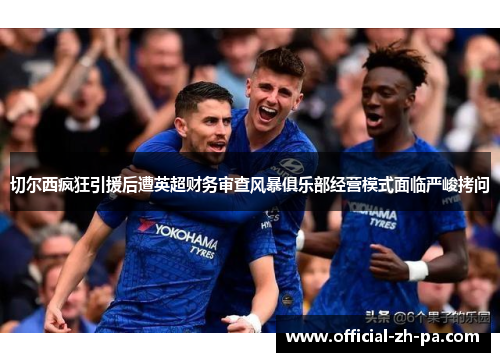切尔西疯狂引援后遭英超财务审查风暴俱乐部经营模式面临严峻拷问