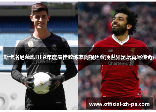 斯卡洛尼荣膺FIFA年度最佳教练率阿根廷登顶世界足坛再写传奇 斯卡洛尼荣膺FIFA年度最佳教练率阿根廷登顶世界足坛再写传奇