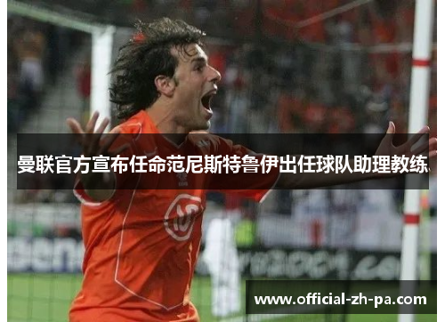 曼联官方宣布任命范尼斯特鲁伊出任球队助理教练