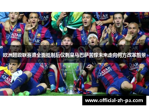 欧洲超级联赛遭全面抵制后仅剩皇马巴萨苦撑未来走向何方改革前景