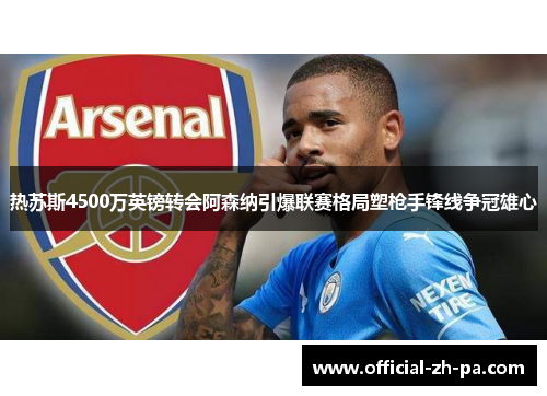 热苏斯4500万英镑转会阿森纳引爆联赛格局塑枪手锋线争冠雄心